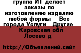 группа ИТ делает заказы по изготовлению изделию любой формы  - Все города Услуги » Другие   . Кировская обл.,Лосево д.